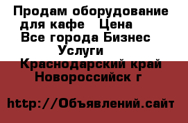 Продам оборудование для кафе › Цена ­ 5 - Все города Бизнес » Услуги   . Краснодарский край,Новороссийск г.